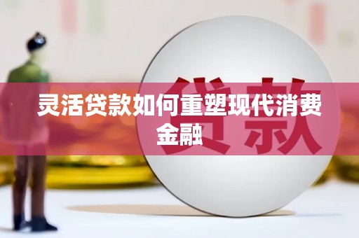 伽师灵活贷款如何重塑现代消费金融