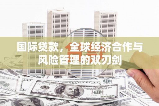 伽师国际贷款，全球经济合作与风险管理的双刃剑