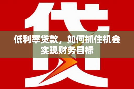 伽师低利率贷款，如何抓住机会实现财务目标
