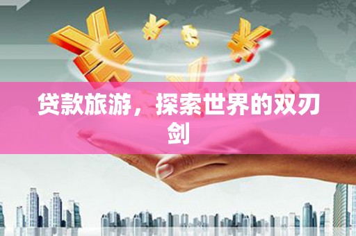 伽师贷款旅游，探索世界的双刃剑