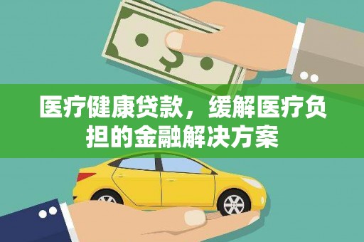 伽师医疗健康贷款，缓解医疗负担的金融解决方案