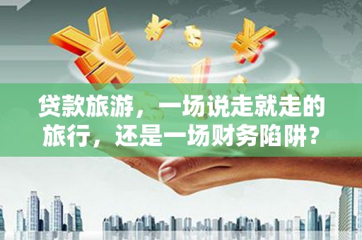 伽师贷款旅游，一场说走就走的旅行，还是一场财务陷阱？