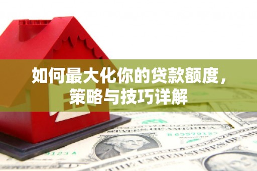 伽师如何最大化你的贷款额度，策略与技巧详解