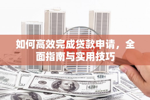 伽师如何高效完成贷款申请，全面指南与实用技巧