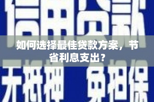 伽师如何选择最佳贷款方案，节省利息支出？