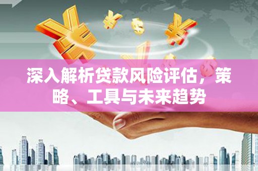 伽师深入解析贷款风险评估，策略、工具与未来趋势