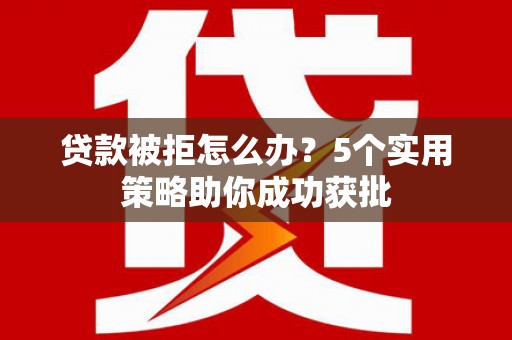伽师贷款被拒怎么办？5个实用策略助你成功获批