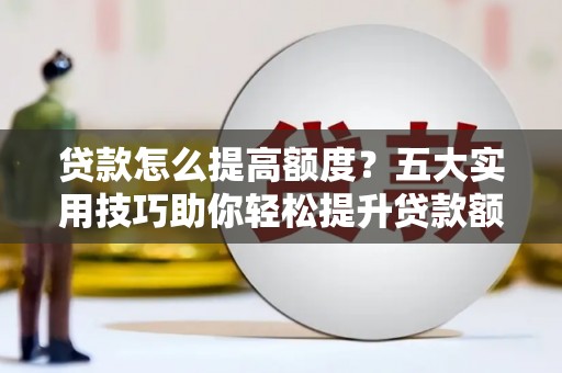 伽师贷款怎么提高额度？五大实用技巧助你轻松提升贷款额度