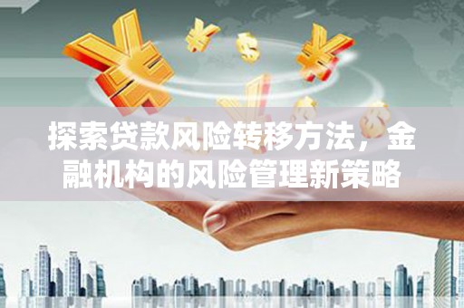 伽师探索贷款风险转移方法，金融机构的风险管理新策略