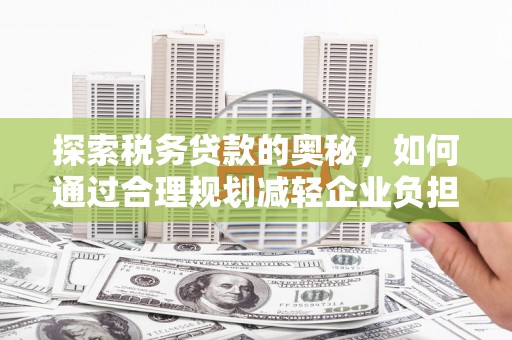 伽师探索税务贷款的奥秘，如何通过合理规划减轻企业负担
