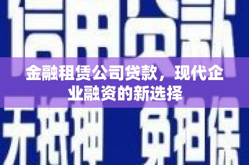 伽师金融租赁公司贷款，现代企业融资的新选择