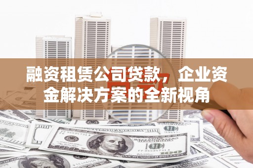 伽师融资租赁公司贷款，企业资金解决方案的全新视角