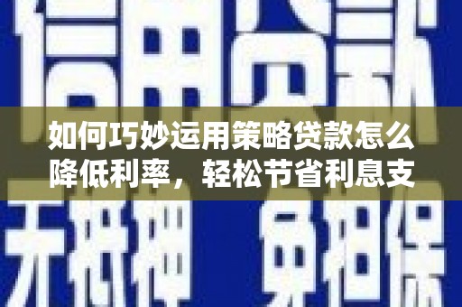 伽师如何巧妙运用策略贷款怎么降低利率，轻松节省利息支出
