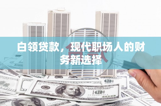 伽师白领贷款，现代职场人的财务新选择