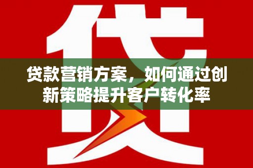 伽师贷款营销方案，如何通过创新策略提升客户转化率
