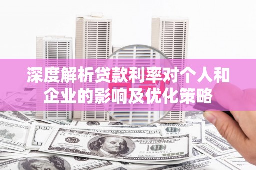 伽师深度解析贷款利率对个人和企业的影响及优化策略