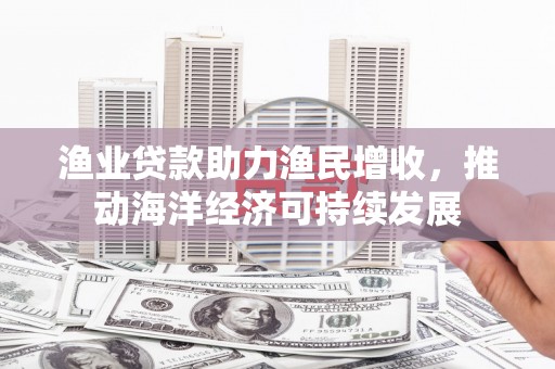 伽师渔业贷款助力渔民增收，推动海洋经济可持续发展