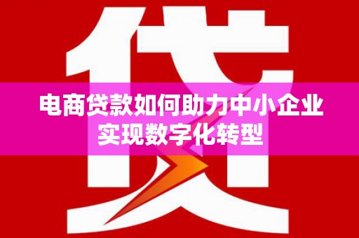 伽师电商贷款如何助力中小企业实现数字化转型