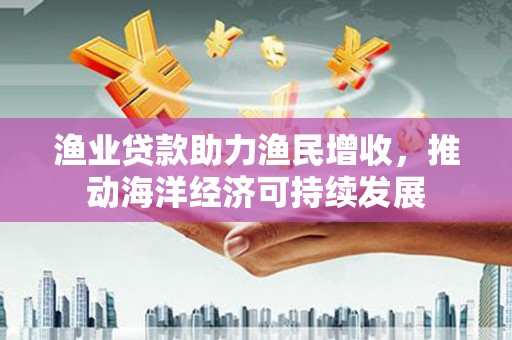 伽师渔业贷款助力渔民增收，推动海洋经济可持续发展