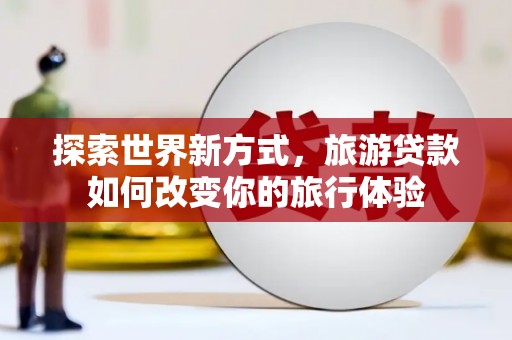 伽师探索世界新方式，旅游贷款如何改变你的旅行体验