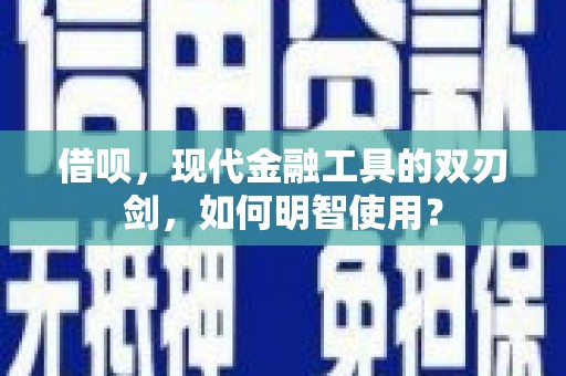 伽师借呗，现代金融工具的双刃剑，如何明智使用？