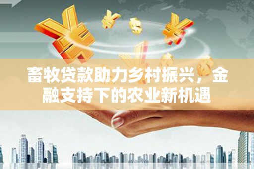 伽师畜牧贷款助力乡村振兴，金融支持下的农业新机遇
