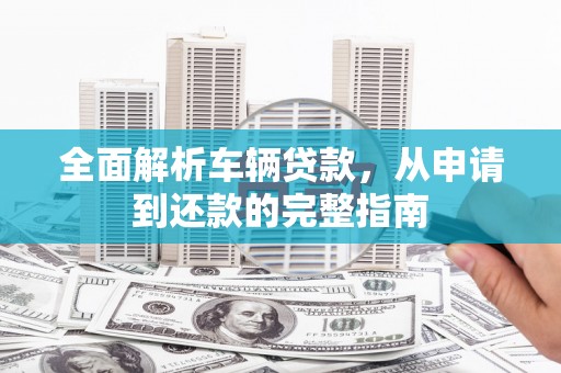 伽师全面解析车辆贷款，从申请到还款的完整指南