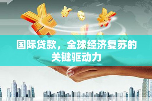 伽师国际贷款，全球经济复苏的关键驱动力