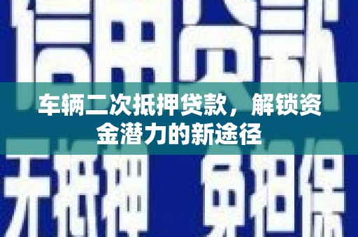 伽师车辆二次抵押贷款，解锁资金潜力的新途径