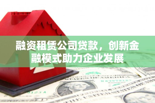 伽师融资租赁公司贷款，创新金融模式助力企业发展
