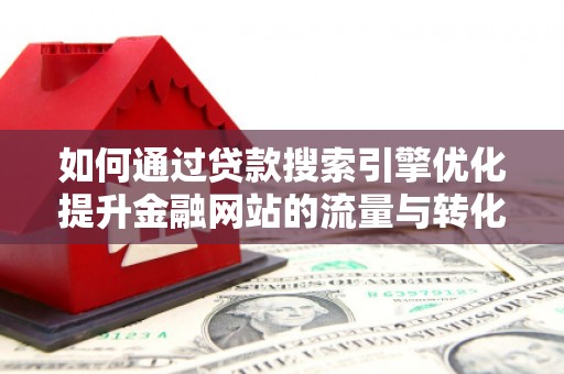 伽师如何通过贷款搜索引擎优化提升金融网站的流量与转化率