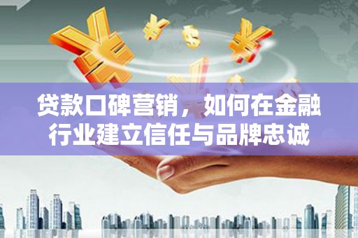 伽师贷款口碑营销，如何在金融行业建立信任与品牌忠诚
