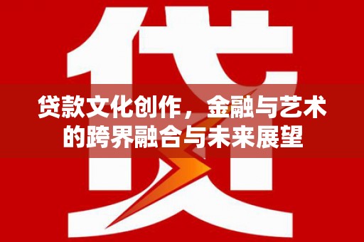 伽师贷款文化创作，金融与艺术的跨界融合与未来展望