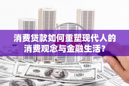 伽师消费贷款如何重塑现代人的消费观念与金融生活？