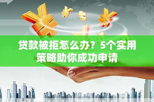 伽师贷款被拒怎么办？5个实用策略助你成功申请