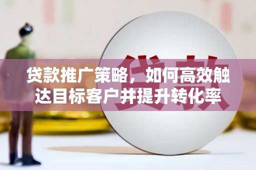 伽师贷款推广策略，如何高效触达目标客户并提升转化率