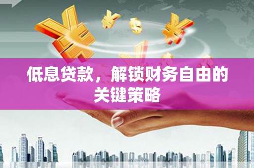 伽师低息贷款，解锁财务自由的关键策略