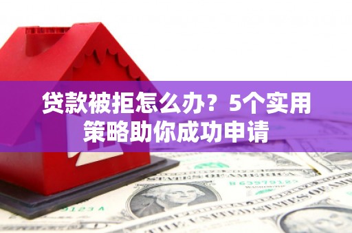 伽师贷款被拒怎么办？5个实用策略助你成功申请