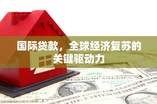 伽师国际贷款，全球经济复苏的关键驱动力