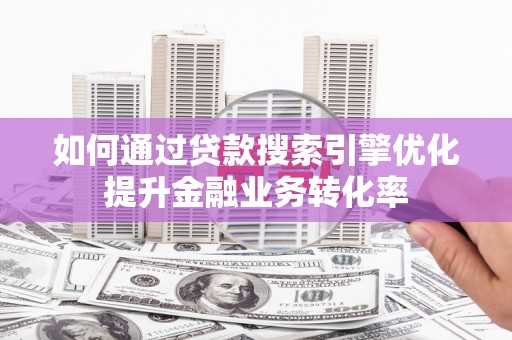 伽师如何通过贷款搜索引擎优化提升金融业务转化率