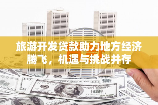 伽师旅游开发贷款助力地方经济腾飞，机遇与挑战并存