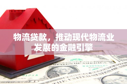 伽师物流贷款，推动现代物流业发展的金融引擎