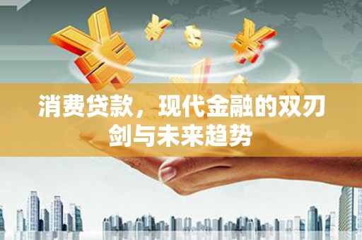 伽师消费贷款，现代金融的双刃剑与未来趋势
