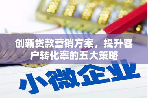 伽师创新贷款营销方案，提升客户转化率的五大策略