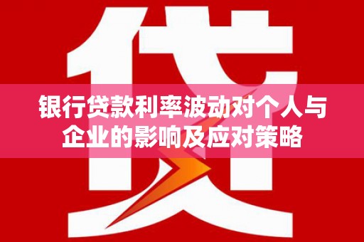 伽师银行贷款利率波动对个人与企业的影响及应对策略