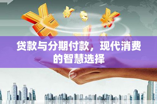 伽师贷款与分期付款，现代消费的智慧选择