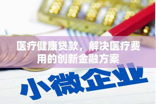 伽师医疗健康贷款，解决医疗费用的创新金融方案