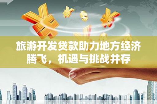 伽师旅游开发贷款助力地方经济腾飞，机遇与挑战并存