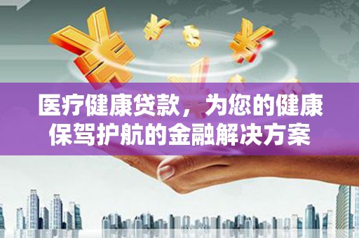 伽师医疗健康贷款，为您的健康保驾护航的金融解决方案