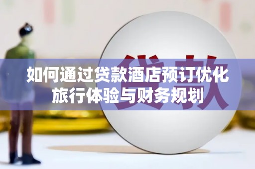 伽师如何通过贷款酒店预订优化旅行体验与财务规划